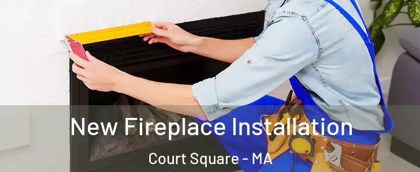 New Fireplace Installation Court Square - MA